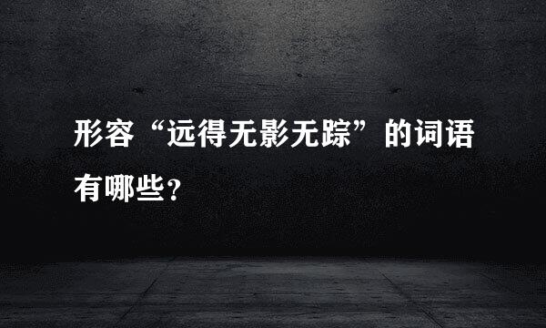 形容“远得无影无踪”的词语有哪些？