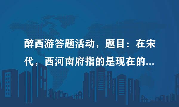 醉西游答题活动，题目：在宋代，西河南府指的是现在的：正确答案是什么？