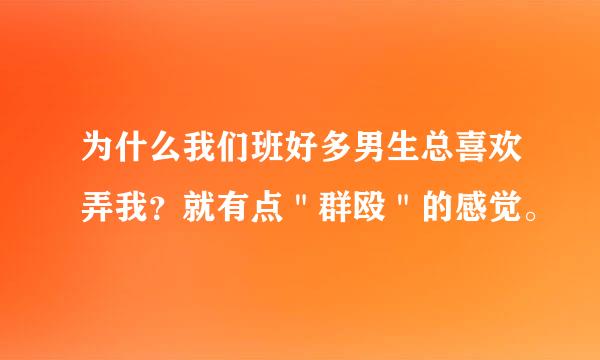 为什么我们班好多男生总喜欢弄我？就有点＂群殴＂的感觉。