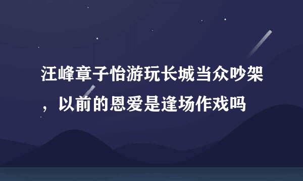 汪峰章子怡游玩长城当众吵架，以前的恩爱是逢场作戏吗