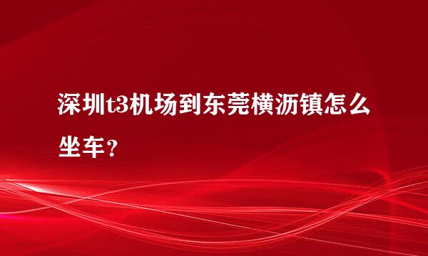 深圳t3机场到东莞横沥镇怎么坐车？