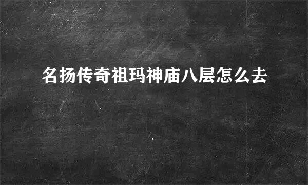 名扬传奇祖玛神庙八层怎么去