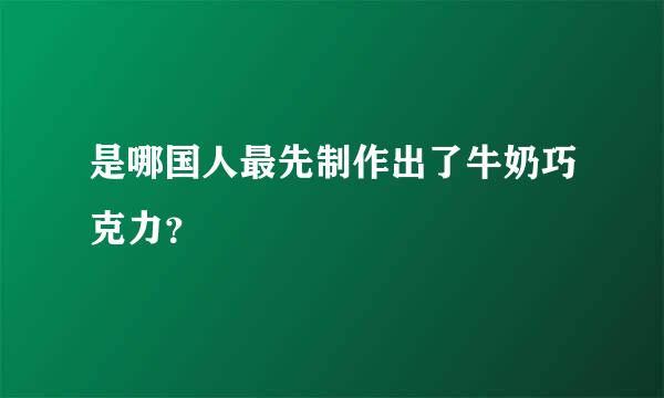 是哪国人最先制作出了牛奶巧克力？