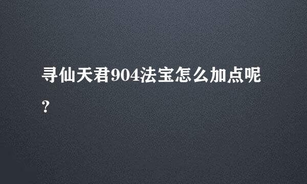 寻仙天君904法宝怎么加点呢？