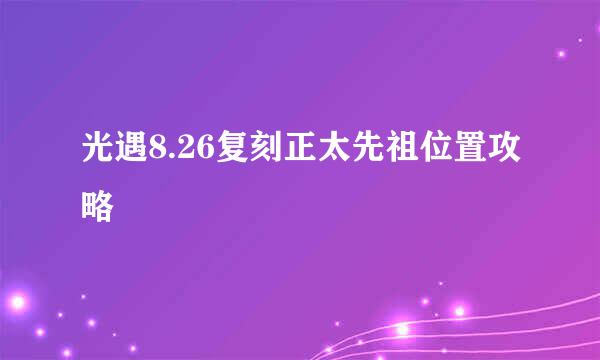 光遇8.26复刻正太先祖位置攻略