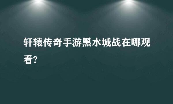 轩辕传奇手游黑水城战在哪观看?