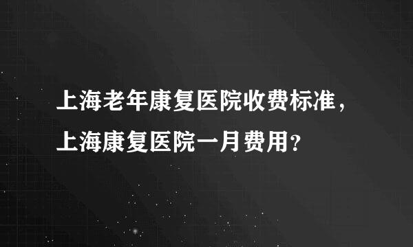 上海老年康复医院收费标准，上海康复医院一月费用？