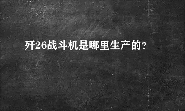 歼26战斗机是哪里生产的？