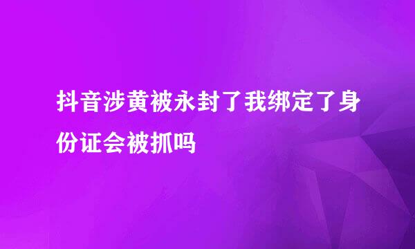 抖音涉黄被永封了我绑定了身份证会被抓吗