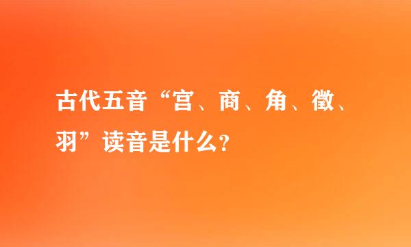 古代五音“宫、商、角、徵、羽”读音是什么？