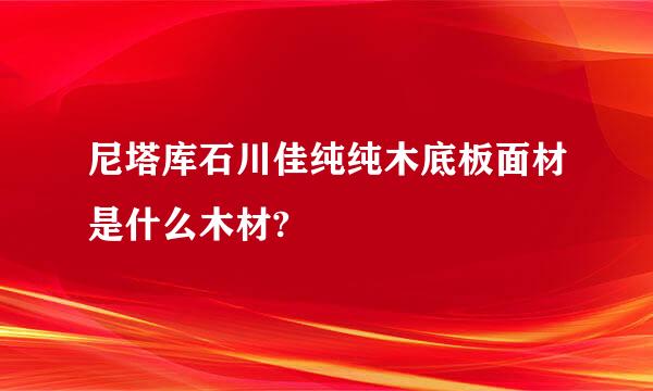 尼塔库石川佳纯纯木底板面材是什么木材?