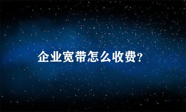 企业宽带怎么收费？