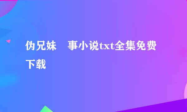 伪兄妹囧事小说txt全集免费下载