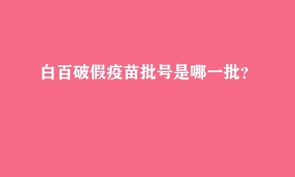 白百破假疫苗批号是哪一批？