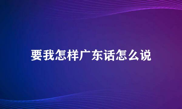 要我怎样广东话怎么说