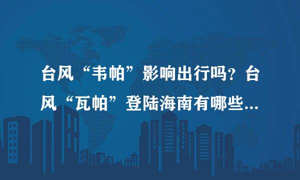 台风“韦帕”影响出行吗？台风“瓦帕”登陆海南有哪些影响？三天天气预报