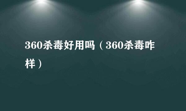 360杀毒好用吗（360杀毒咋样）