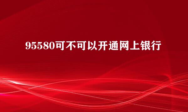 95580可不可以开通网上银行