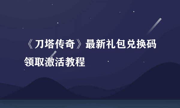 《刀塔传奇》最新礼包兑换码领取激活教程