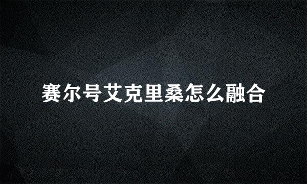 赛尔号艾克里桑怎么融合