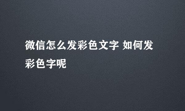 微信怎么发彩色文字 如何发彩色字呢