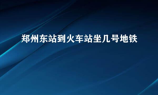 郑州东站到火车站坐几号地铁