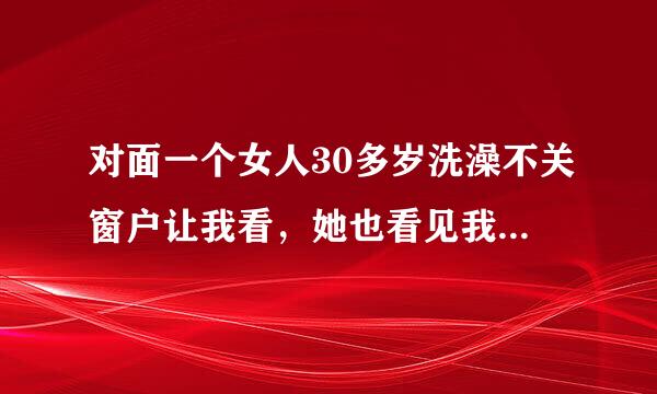 对面一个女人30多岁洗澡不关窗户让我看，她也看见我了,有时用手弄，看了受不了，她是什么心态。