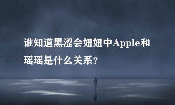 谁知道黑涩会妞妞中Apple和瑶瑶是什么关系？