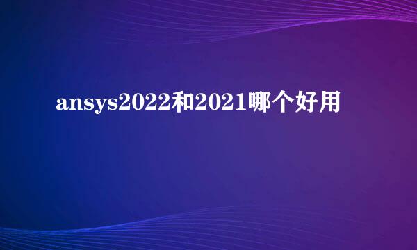 ansys2022和2021哪个好用