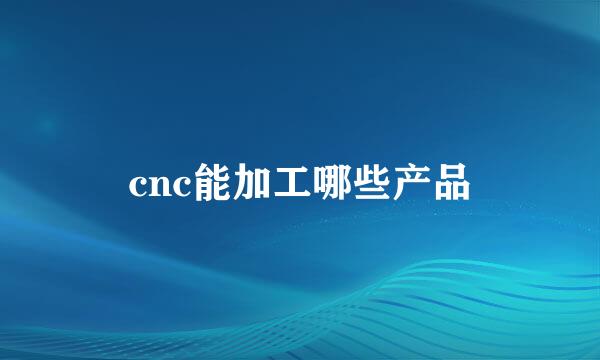 cnc能加工哪些产品