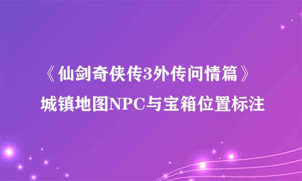 《仙剑奇侠传3外传问情篇》城镇地图NPC与宝箱位置标注