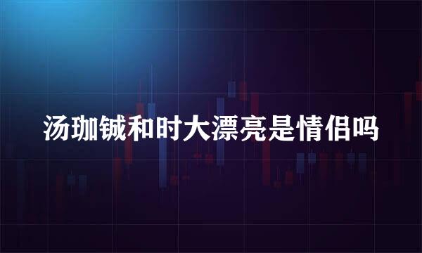 汤珈铖和时大漂亮是情侣吗