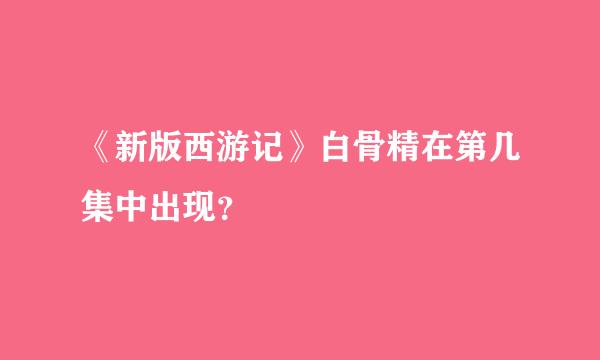 《新版西游记》白骨精在第几集中出现？