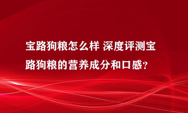 宝路狗粮怎么样 深度评测宝路狗粮的营养成分和口感？