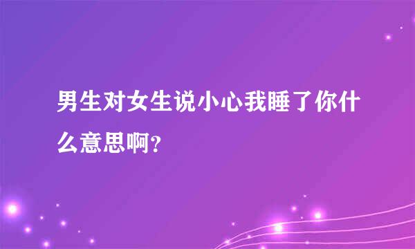 男生对女生说小心我睡了你什么意思啊？