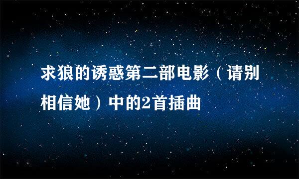 求狼的诱惑第二部电影（请别相信她）中的2首插曲