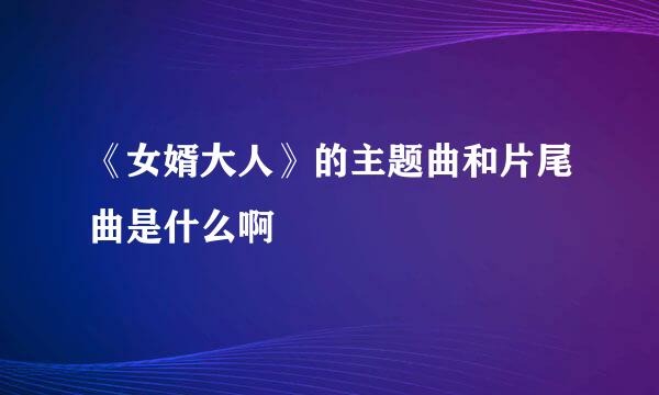 《女婿大人》的主题曲和片尾曲是什么啊