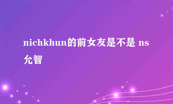 nichkhun的前女友是不是 ns允智