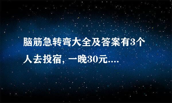 脑筋急转弯大全及答案有3个人去投宿, 一晚30元. 三...