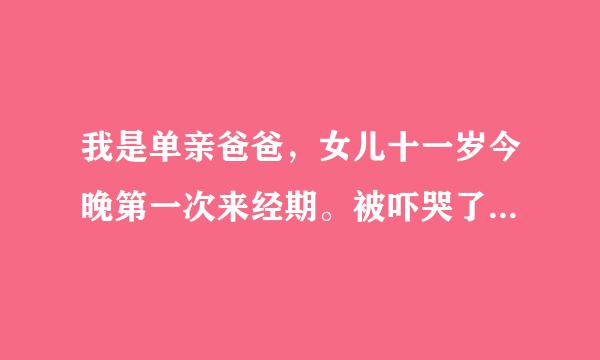 我是单亲爸爸，女儿十一岁今晚第一次来经期。被吓哭了，她什么都不懂，而我又是男氏，又帮不了她，怎么办