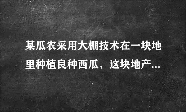 某瓜农采用大棚技术在一块地里种植良种西瓜，这块地产西瓜约600个，在西瓜上市前该瓜农随机摘下了若干个成