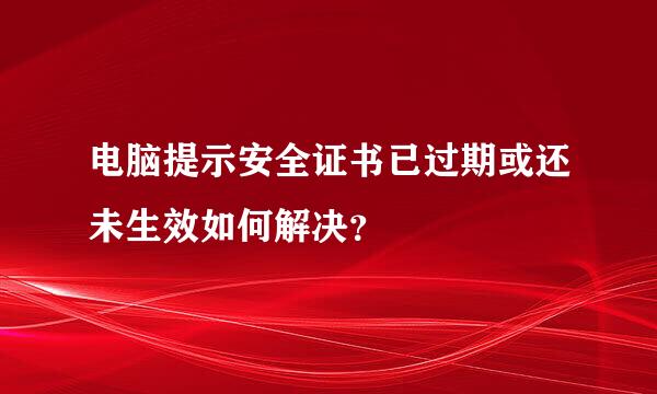 电脑提示安全证书已过期或还未生效如何解决？