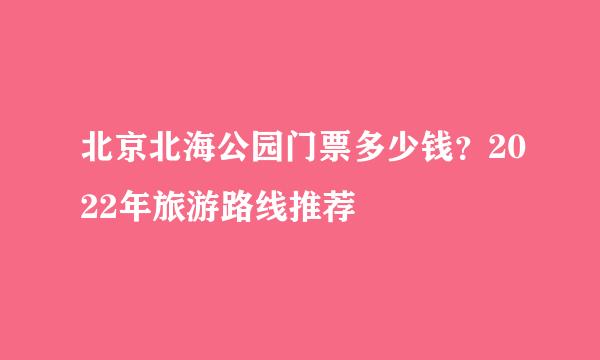 北京北海公园门票多少钱？2022年旅游路线推荐