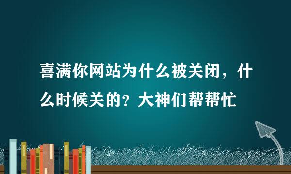 喜满你网站为什么被关闭，什么时候关的？大神们帮帮忙