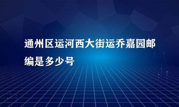 通州区运河西大街运乔嘉园邮编是多少号