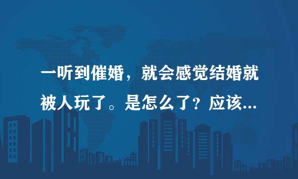 一听到催婚，就会感觉结婚就被人玩了。是怎么了？应该怎么办？