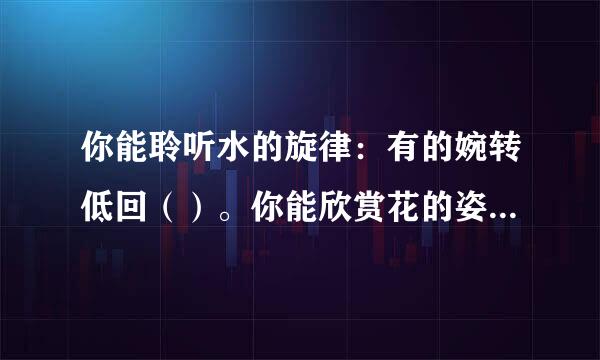 你能聆听水的旋律：有的婉转低回（）。你能欣赏花的姿容：（）有的灿烂盛开