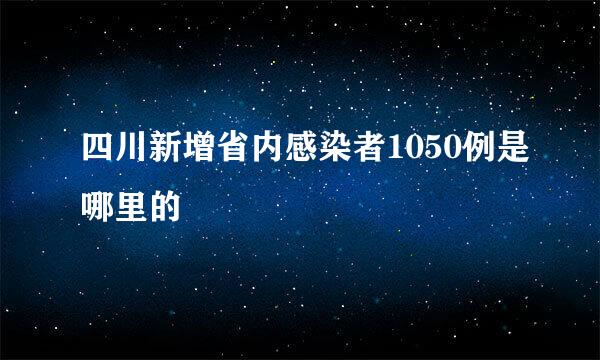 四川新增省内感染者1050例是哪里的