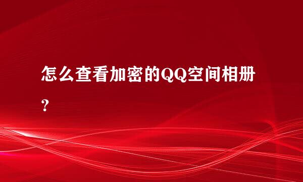 怎么查看加密的QQ空间相册？