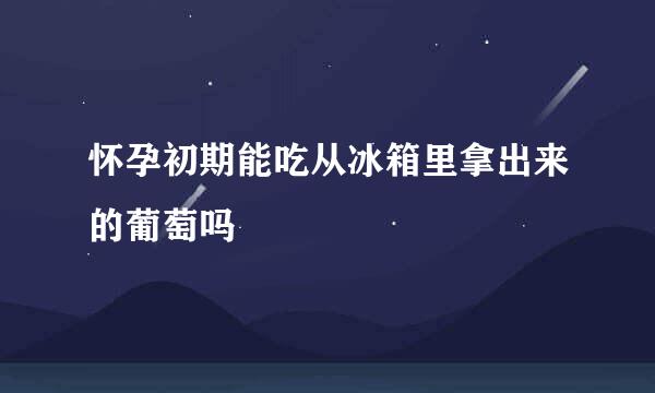 怀孕初期能吃从冰箱里拿出来的葡萄吗